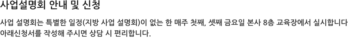 사업 설명회 안내 및 신청 사업 설명회는 특별한 일정(지방 사업 설명회)이 없는 한 매주 첫째, 셋째 금요일 본사 8층 교육장에서 실시합니다. 아래 신청서를 작성해 주시면 상담 시 편리합니다.